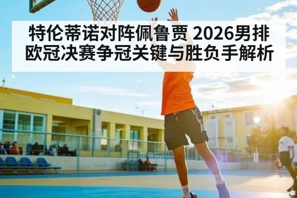 特伦蒂诺对阵佩鲁贾 2026男排欧冠决赛争冠关键与胜负手解析