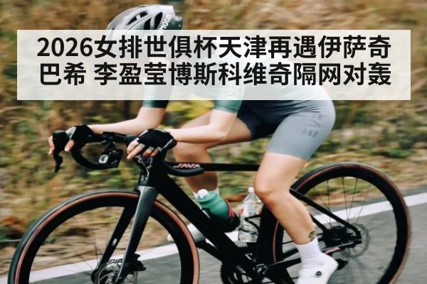 2026女排世俱杯天津再遇伊萨奇巴希 李盈莹博斯科维奇隔网对轰