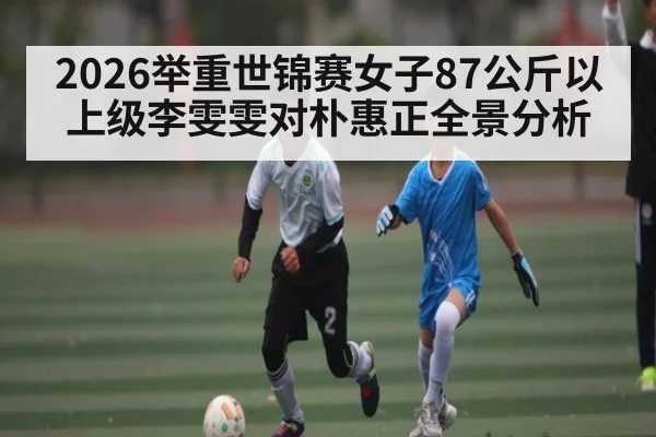 2026举重世锦赛女子87公斤以上级李雯雯对朴惠正全景分析